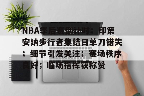 NBA季后赛倒计时；印第安纳步行者集结日单刀错失；细节引发关注；赛场秩序良好；临场指挥获称赞的简单介绍-lol官方比赛直播