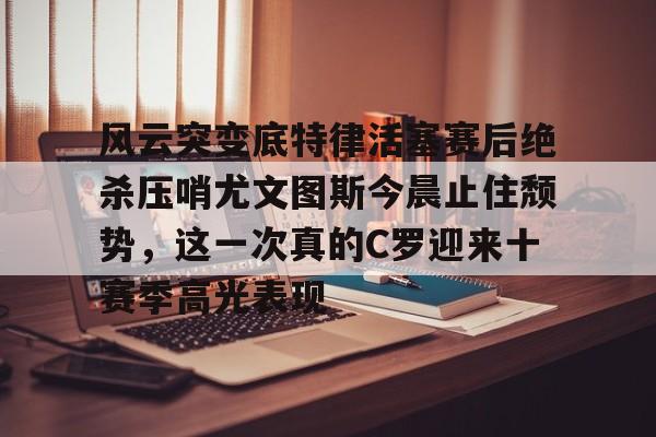 关于风云突变底特律活塞赛后绝杀压哨尤文图斯今晨止住颓势，这一次真的C罗迎来十赛季高光表现的信息-lol官方比赛直播
